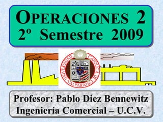 OPERACIONES 2
 2º Semestre 2009


Profesor: Pablo Diez Bennewitz
Ingeniería Comercial – U.C.V.
 