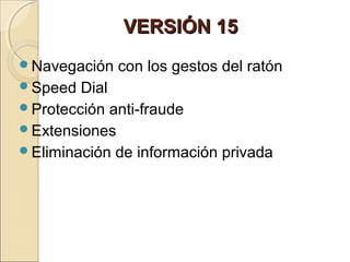 VERSIÓN 15VERSIÓN 15
Navegación con los gestos del ratón
Speed Dial
Protección anti-fraude
Extensiones
Eliminación de información privada
 