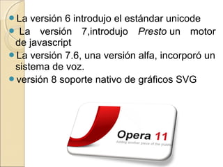 La versión 6 introdujo el estándar unicode
 La  versión  7,introdujo  Presto un  motor 
de javascript 
La versión 7.6, una versión alfa, incorporó un 
sistema de voz.
versión 8 soporte nativo de gráficos SVG 
 
