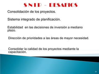 Consolidación de los proyectos.
25
Sistema integrado de planificación.
Estabilidad en las decisiones de inversión a mediano
plazo.
Dirección de prioridades a las áreas de mayor necesidad.
Consolidar la calidad de los proyectos mediante la
capacitación.
 