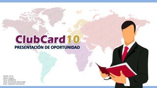 Versión: 14.7.0 
Idioma: Español 
Fecha: 01/08/2014 
Titulo: Presentación Oportunidad 
Autor: Clubcard10 Internacional 
 