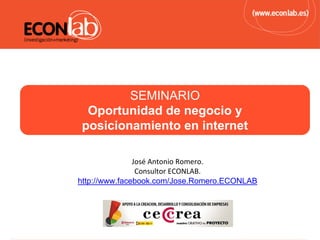 SEMINARIO
 Oportunidad de negocio y
posicionamiento en internet

               José Antonio Romero.
                Consultor ECONLAB.
http://www.facebook.com/Jose.Romero.ECONLAB
 