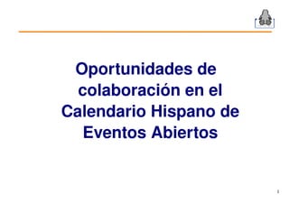 Oportunidades de 
  colaboración en el 
Calendario Hispano de 
   Eventos Abiertos


                         1
 