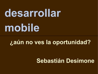 desarrollar
mobile
¿aún no ves la oportunidad?
Sebastián Desimone
 