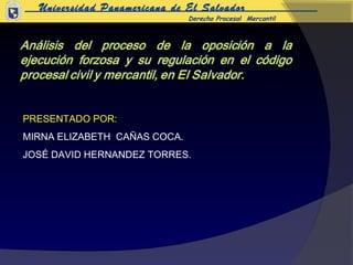 Universidad Panamericana de El Salvador
                              Derecho Procesal Mercantil




PRESENTADO POR:
MIRNA ELIZABETH CAÑAS COCA.
JOSÉ DAVID HERNANDEZ TORRES.
 