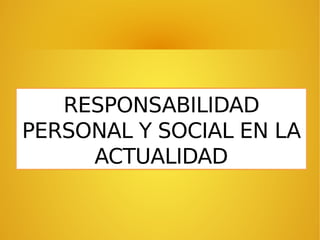 RESPONSABILIDAD
PERSONAL Y SOCIAL EN LA
ACTUALIDAD
 