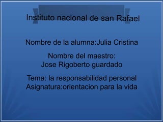 Nombre de la alumna:Julia Cristina
Nombre del maestro:
Jose Rigoberto guardado
Tema: la responsabilidad personal
Asignatura:orientacion para la vida
 