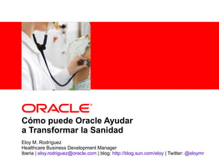 <Insert Picture Here>




Cómo puede Oracle Ayudar
a Transformar la Sanidad
Eloy M. Rodríguez
Healthcare Business Development Manager
Iberia | eloy.rodriguez@oracle.com | blog: http://blog.sun.com/eloy | Twitter: @eloymr
 