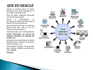 QUE ES ORACLE<br />Oracle la Primera Base de Datos Diseñada para Grid Computing, es un sistema de gestión de<br />base de ...