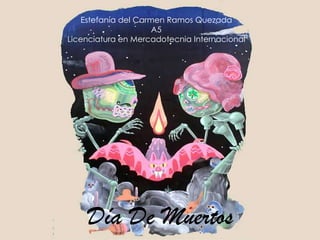 Estefanía del Carmen Ramos Quezada
                      A5
Licenciatura en Mercadotecnia Internacional




    Día De Muertos
 