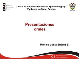 Presentaciones
orales
Mónica Lucía Suárez B.
Curso de Métodos Básicos en Epidemiología y
Vigilancia en Salud Pública
 