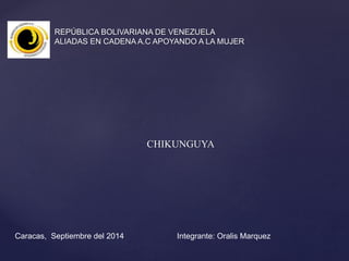 REPÚBLICA BOLIVARIANA DE VENEZUELA 
ALIADAS EN CADENA A.C APOYANDO A LA MUJER 
CHIKUNGUYA 
Caracas, Septiembre del 2014 Integrante: Oralis Marquez 
 