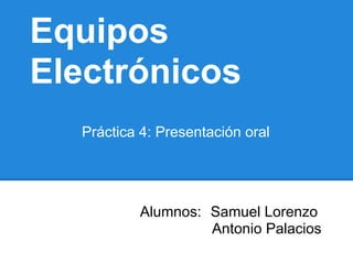 Equipos
Electrónicos
Alumnos: Samuel Lorenzo
Antonio Palacios
Práctica 4: Presentación oral
 