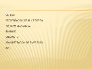 CEPLEC
PRESENTACION ORAL Y ESCRITA
YURISAM VELASQUEZ
ID 414836
UNIMINUTO
ADMINISTRACION DE EMPRESAS
2014
 
