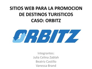 SITIOS WEB PARA LA PROMOCION
DE DESTINOS TURISTICOS
CASO: ORBITZ

Integrantes:
Julia Celina Zablah
Beatriz Castillo
Vanessa Brand

 