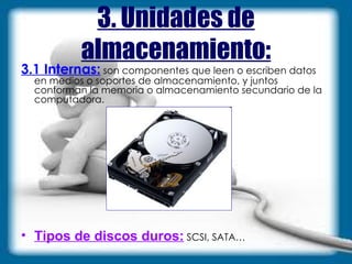 3. Unidades de almacenamiento: 3.1 Internas:  son componentes que leen o escriben datos en medios o soportes de almacenamiento, y juntos conforman la memoria o almacenamiento secundario de la computadora.  Tipos de discos duros:   SCSI, SATA… 