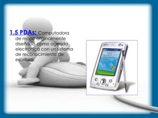 1.5 PDAs:  Computadora de mano originalmente diseñado como agenda electrónica con un sistema de reconocimiento de escritura.  