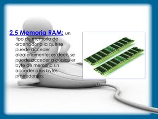 2.5 Memoria RAM:   un tipo de memoria de ordenador a la que se puede acceder aleatoriamente; es decir, se puede acceder a cualquier byte de memoria sin acceder a los bytes precedentes.  