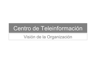 Centro de Teleinformación
Visión de la Organización
 