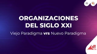 ORGANIZACIONES
DEL SIGLO XXI
Viejo Paradigma vrs Nuevo Paradigma
 