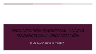 ORGANIZACIÓN TRADICIONAL Y NUEVA
TENDENCIA DE LA ORGANIZACIÓN.
SILVIA MANOSALVA GUTIÉRREZ
 