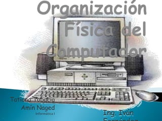 Organización Física del Computador Tatiana Tobacia  Amín Naged Informática I   Ing. Iván Fernández 