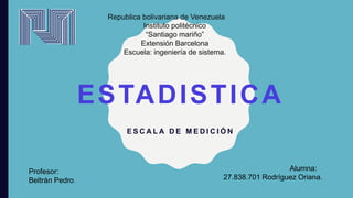 ESTADISTICA
E S C A L A D E M E D I C I Ó N
Profesor:
Beltrán Pedro.
Alumna:
27.838.701 Rodríguez Oriana.
Republica bolivariana de Venezuela
Instituto politécnico
“Santiago mariño”
Extensión Barcelona
Escuela: ingeniería de sistema.
 