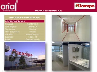 REFORMA EN HIPERMERCADO


    REFORMA EN HIPERMERCADO
DESCRIPCIÓN TÉCNICA:
Propiedad:            ALCAMPO S.A.
Autor Proyecto:         DEQUS S.A.
Tipo de Obra:             Reforma
Plazo de Ejecución:       2 meses
Ubicación:           Utebo (Zaragoza)
Superficie:             1.200 .- m2
Estado:              Finalizada (Fase I)
 