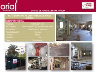 CENTRO DE ACOGIDA EN LAS MURCIA

   REHABILITACIÓN DE CENTRO DE ACOGIDA EN
                   MURCIA
DESCRIPCIÓN TÉCNICA:
Propiedad:                     FUNDACIÓN RAIS
Autor Proyecto:       NEOINGENIERÍA y D. Rafael Galindo Mateo
Tipo de Obra:               Rehabilitación - Dotacional
Plazo de Ejecución:                  10 meses
Ubicación:                            Murcia
Superficie:                              .- m2
Estado:                           En ejecución
 