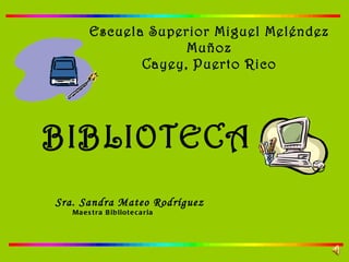 Escuela Superior Miguel Meléndez Muñoz Cayey, Puerto Rico BIBLIOTECA Sra. Sandra Mateo Rodríguez Maestra Bibliotecaria 