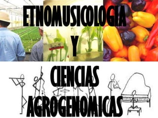 ETNOMUSICOLOGIA
Y
CIENCIAS
AGROGENOMICAS
 
