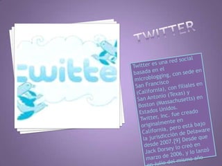 twitterTwitter es una red social basada en el microblogging, con sede en San Francisco (California), con filiales en San Antonio (Texas) y Boston (Massachusetts) en Estados Unidos. Twitter, Inc. fue creado originalmente en California, pero está bajo la jurisdicción de Delaware desde 2007.[9] Desde que Jack Dorsey lo creó en marzo de 2006, y lo lanzó en julio del mismo año