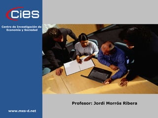 Profesor: Jordi Morrós Ribera www.mes-d.net Centro de Investigación de  Economía y Sociedad 