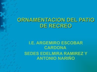 ORNAMENTACION DEL PATIO DE RECREO I.E. ARGEMIRO ESCOBAR CARDONA  SEDES EDELMIRA RAMIREZ Y ANTONIO NARIÑO 