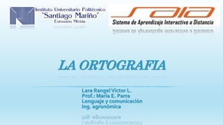 LA ORTOGRAFIA
Lara RangelVictor L.
Prof.: Maria E. Parra
Lenguaje y comunicación
Ing. agronómica
 