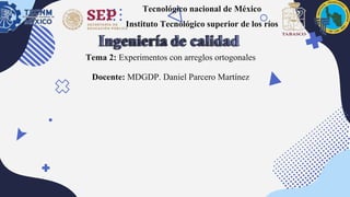 Tecnológico nacional de México
Instituto Tecnológico superior de los ríos
Tema 2: Experimentos con arreglos ortogonales
Docente: MDGDP. Daniel Parcero Martínez
 