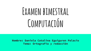 Examenbimestral
Computación
Nombre: Daniela Catalina Eguiguren Palacio
Tema: Ortografía y redacción
 