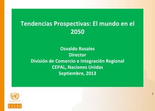 Tendencias Prospectivas: El mundo en el
2050
Osvaldo Rosales
Director
División de Comercio e Integración Regional
CEPAL, Naciones Unidas
Septiembre, 2013
1
 