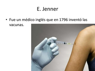 E. Jenner
• Fue un médico inglés que en 1796 inventó las
vacunas.
 