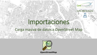 Importaciones
Carga masiva de datos a OpenStreet Map
Carlos Alberto Duarte
 