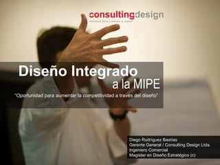 Diego Rodríguez Bastías Gerente General / Consulting Design Ltda. Ingeniero Comercial Magister en Diseño Estratégico (c) Diseño Integrado a la MIPE “ Oportunidad para aumentar la competitividad a través del diseño”  