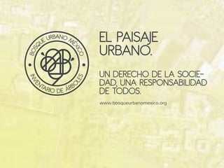 EL PAISAJE
URBANO.
UN DERECHO DE LA SOCIE-
DAD, UNA RESPONSABILIDAD
DE TODOS.
www.bosqueurbanomexico.org
 