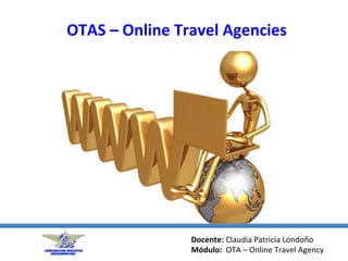 OTAS	
  –	
  Online	
  Travel	
  Agencies	
  
Docente:	
  Claudia	
  Patricia	
  Londoño	
  
Módulo:	
  	
  OTA	
  –	
  Online	
  Travel	
  Agency	
  
 