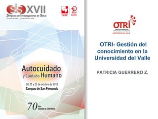 OTRI- Gestión del
conocimiento en la
Universidad del Valle
PATRICIA GUERRERO Z.
 
