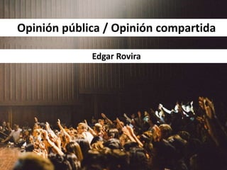 Opinión pública / Opinión compartida
Edgar Rovira
 