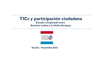 TICs y participación ciudadana
Estudio comparado entre
América Latina y la Unión Europea.
Brasilia – Novembro 2014
 
