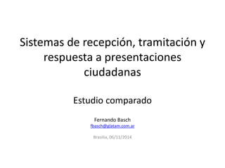 Sistemas de recepción, tramitación y
respuesta a presentaciones
ciudadanas
Estudio comparado
Fernando Basch
fbasch@glatam.com.ar
Brasilia, 06/11/2014
 