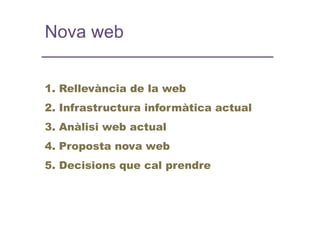 Nova web


1. Rellevància de la web
2. Infrastructura informàtica actual
3. Anàlisi web actual
4. Proposta nova web
5. Decisions que cal prendre
 