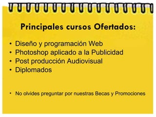 Principales cursos Ofertados: Diseño y programación Web Photoshop aplicado a la Publicidad Post producción Audiovisual Diplomados No olvides preguntar por nuestras Becas y Promociones 