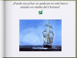 ¿Puedo escuchar un podcast en este barco aislado en medio del Océano?  sí 